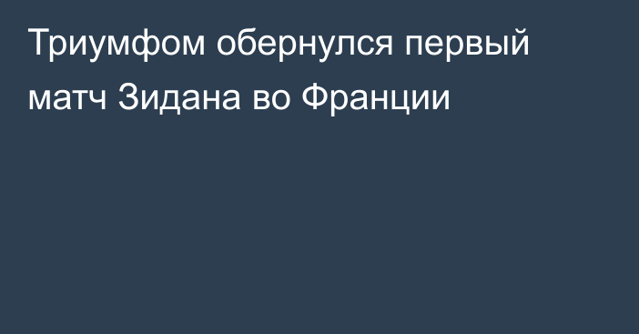 Триумфом обернулся первый матч Зидана во Франции