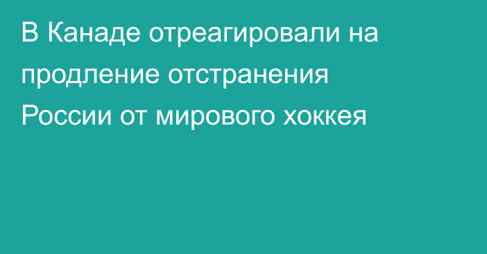 В Канаде отреагировали на продление отстранения России от мирового хоккея