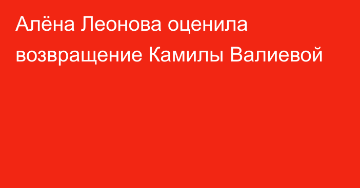 Алёна Леонова оценила возвращение Камилы Валиевой