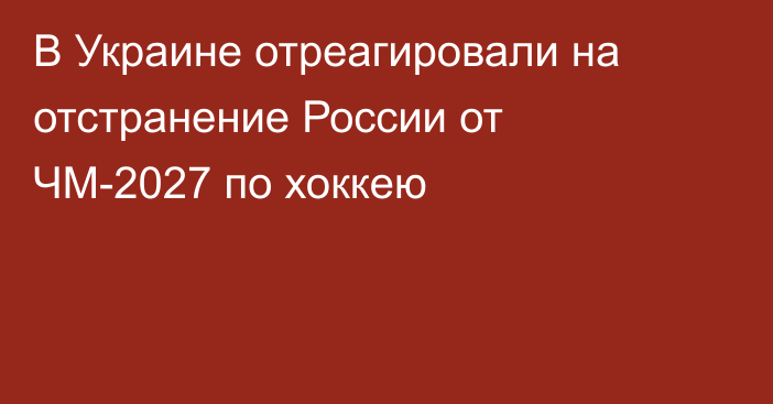В Украине отреагировали на отстранение России от ЧМ-2027 по хоккею