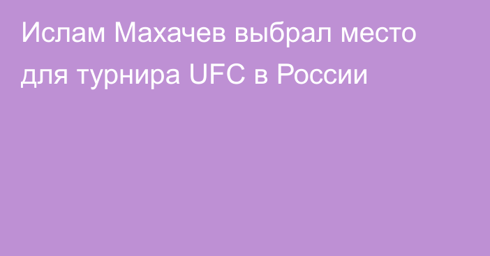 Ислам Махачев выбрал место для турнира UFC в России