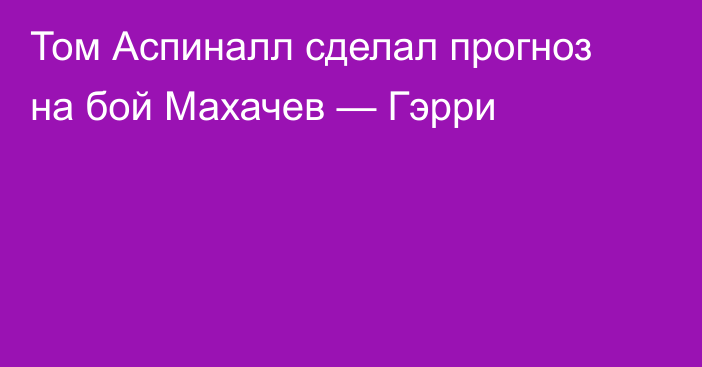 Том Аспиналл сделал прогноз на бой Махачев — Гэрри