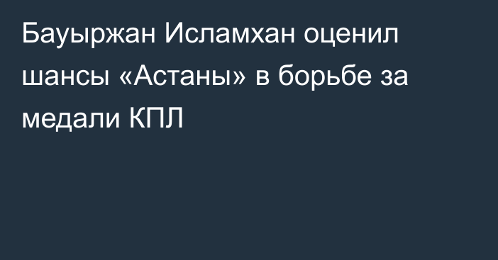 Бауыржан Исламхан оценил шансы «Астаны» в борьбе за медали КПЛ