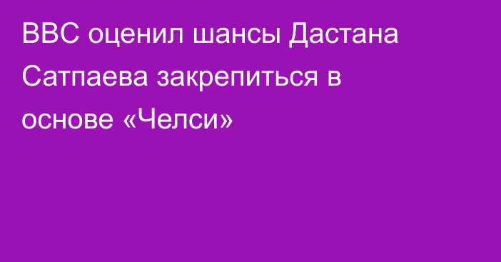 BBC оценил шансы Дастана Сатпаева закрепиться в основе «Челси»