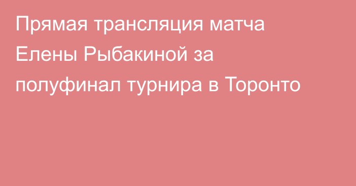 Прямая трансляция матча Елены Рыбакиной за полуфинал турнира в Торонто