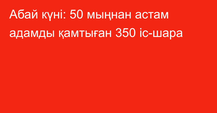 Абай күні: 50 мыңнан астам адамды қамтыған 350 іс-шара