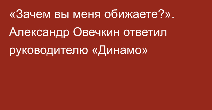«Зачем вы меня обижаете?». Александр Овечкин ответил руководителю «Динамо»
