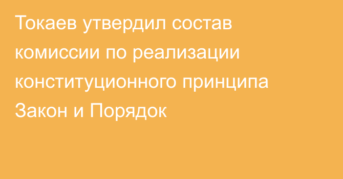 Токаев утвердил состав комиссии по реализации конституционного принципа Закон и Порядок