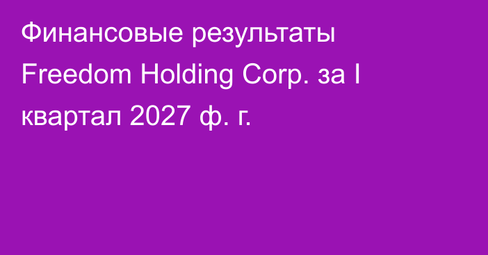 Финансовые результаты Freedom Holding Corp. за I квартал 2027 ф. г.