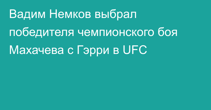 Вадим Немков выбрал победителя чемпионского боя Махачева с Гэрри в UFC
