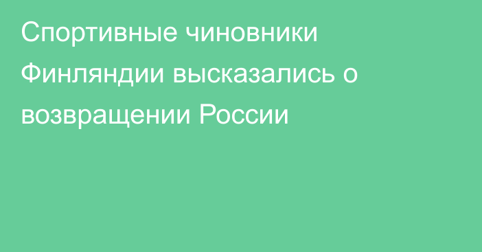 Спортивные чиновники Финляндии высказались о возвращении России