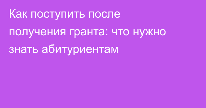 Как поступить после получения гранта: что нужно знать абитуриентам