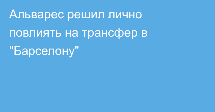 Альварес решил лично повлиять на трансфер в 