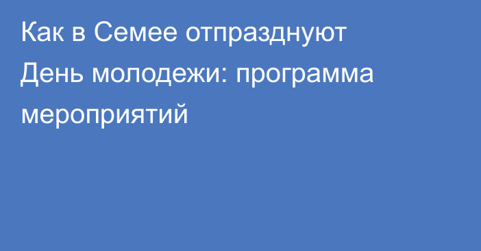 Как в Семее отпразднуют День молодежи: программа мероприятий