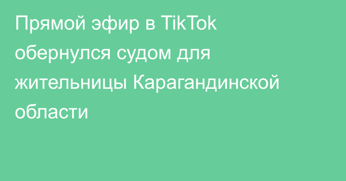 Прямой эфир в TikTok обернулся судом для жительницы Карагандинской области