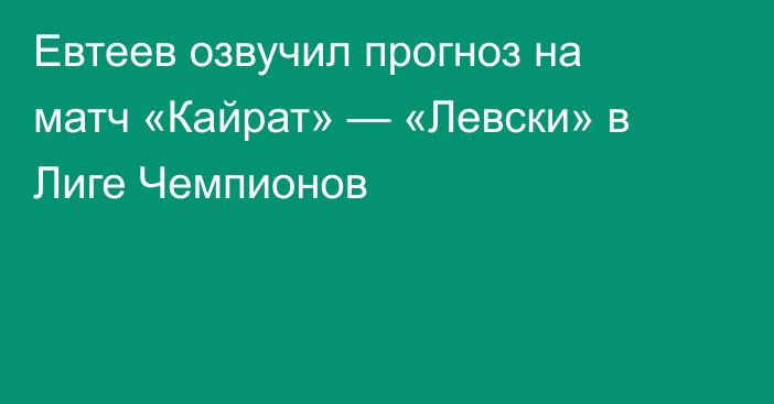 Евтеев озвучил прогноз на матч «Кайрат» — «Левски» в Лиге Чемпионов