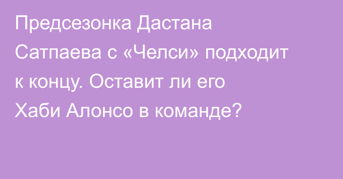 Предсезонка Дастана Сатпаева с «Челси» подходит к концу. Оставит ли его Хаби Алонсо в команде?