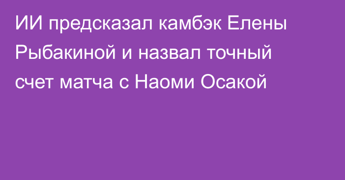 ИИ предсказал камбэк Елены Рыбакиной и назвал точный счет матча с Наоми Осакой