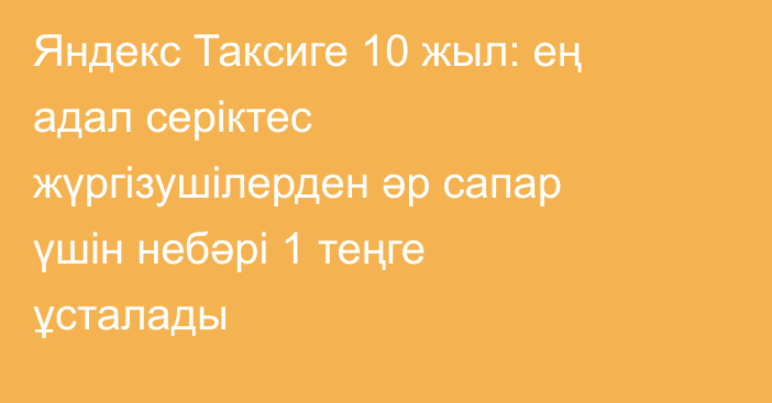 Яндекс Таксиге 10 жыл: ең адал серіктес жүргізушілерден әр сапар үшін небәрі 1 теңге ұсталады