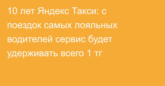 10 лет Яндекс Такси: с поездок самых лояльных водителей сервис будет удерживать всего 1 тг