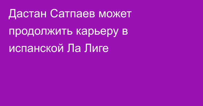 Дастан Сатпаев может продолжить карьеру в испанской Ла Лиге
