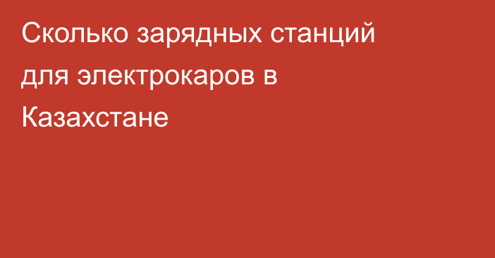 Сколько зарядных станций для электрокаров в Казахстане