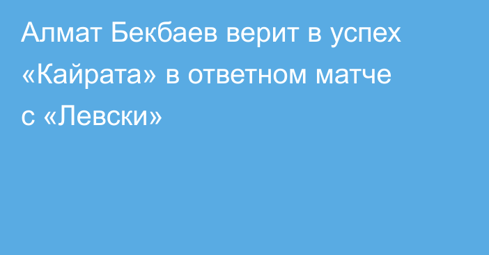 Алмат Бекбаев верит в успех «Кайрата» в ответном матче с «Левски»