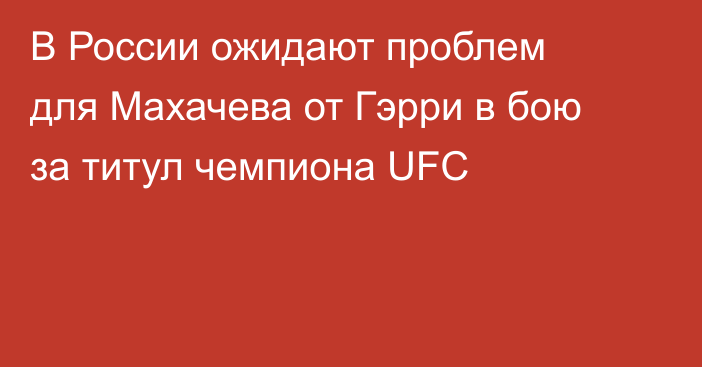 В России ожидают проблем для Махачева от Гэрри в бою за титул чемпиона UFC