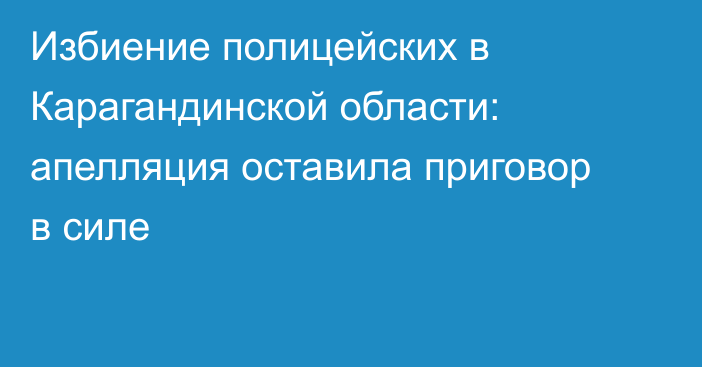 Избиение полицейских в Карагандинской области: апелляция оставила приговор в силе