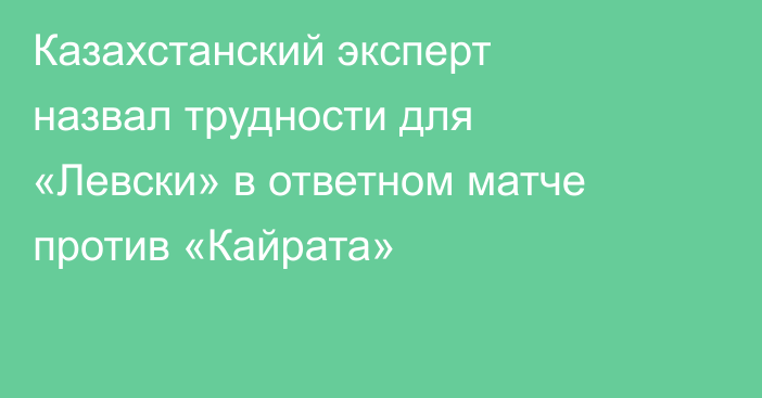 Казахстанский эксперт назвал трудности для «Левски» в ответном матче против «Кайрата»