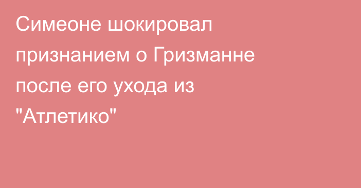 Симеоне шокировал признанием о Гризманне после его ухода из 