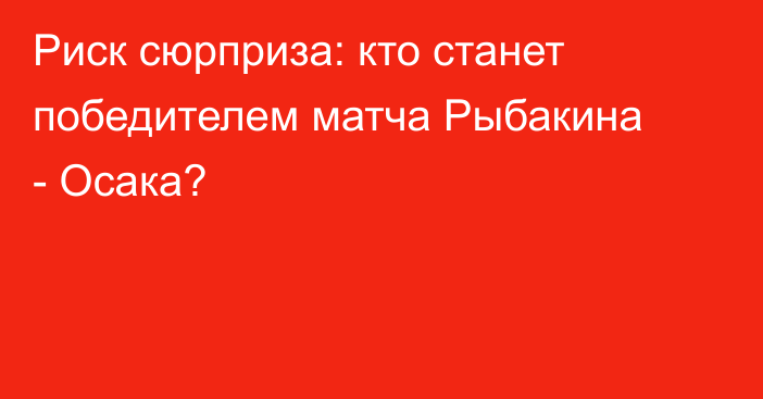 Риск сюрприза: кто станет победителем матча Рыбакина - Осака?