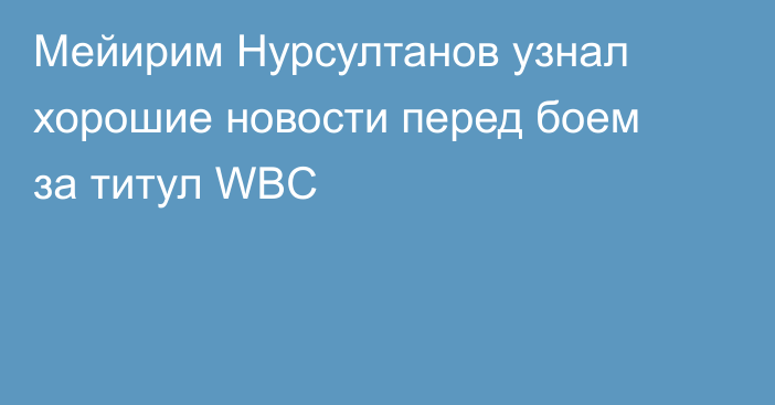 Мейирим Нурсултанов узнал хорошие новости перед боем за титул WBC