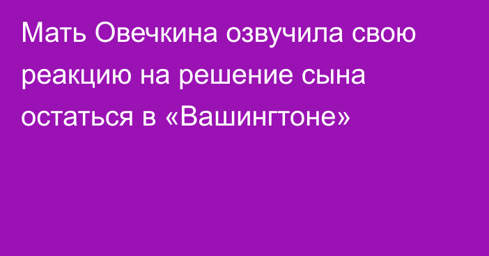 Мать Овечкина озвучила свою реакцию на решение сына остаться в «Вашингтоне»