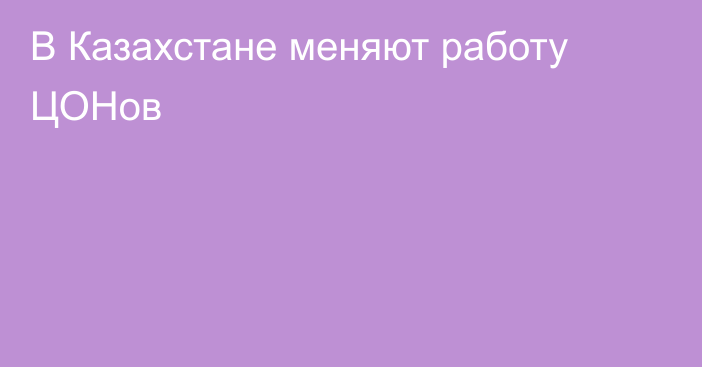 В Казахстане меняют работу ЦОНов