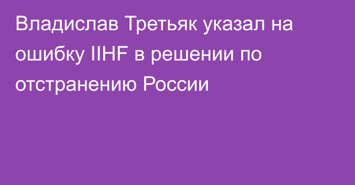 Владислав Третьяк указал на ошибку IIHF в решении по отстранению России