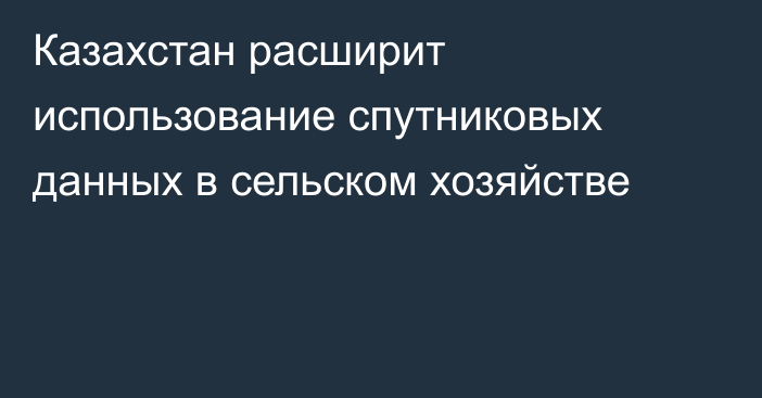 Казахстан расширит использование спутниковых данных в сельском хозяйстве