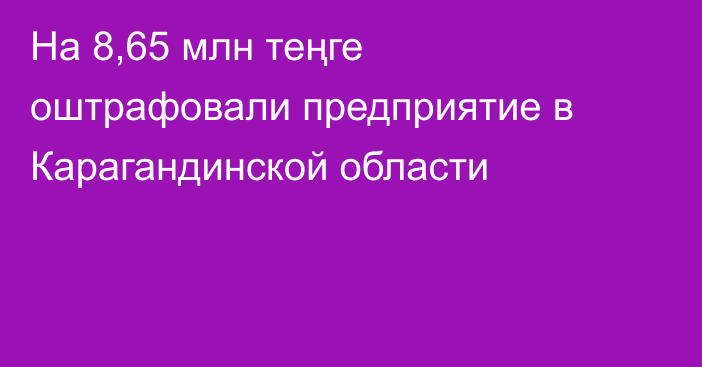 На 8,65 млн теңге оштрафовали предприятие в Карагандинской области