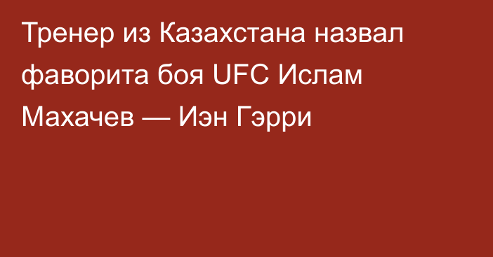 Тренер из Казахстана назвал фаворита боя UFC Ислам Махачев — Иэн Гэрри