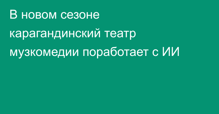 В новом сезоне карагандинский театр музкомедии поработает с ИИ