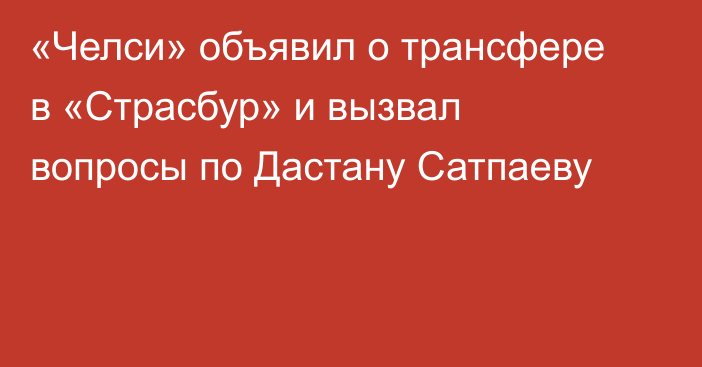 «Челси» объявил о трансфере в «Страсбур» и вызвал вопросы по Дастану Сатпаеву