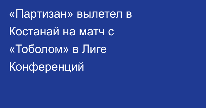 «Партизан» вылетел в Костанай на матч с «Тоболом» в Лиге Конференций