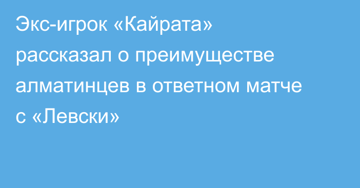 Экс-игрок «Кайрата» рассказал о преимуществе алматинцев в ответном матче с «Левски»
