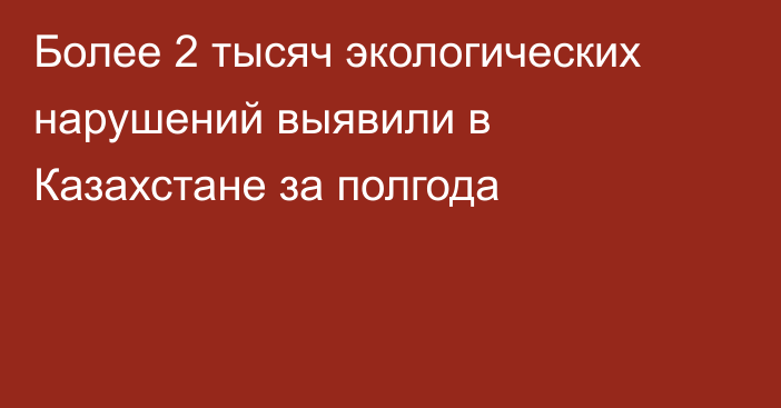 Более 2 тысяч экологических нарушений выявили в Казахстане за полгода