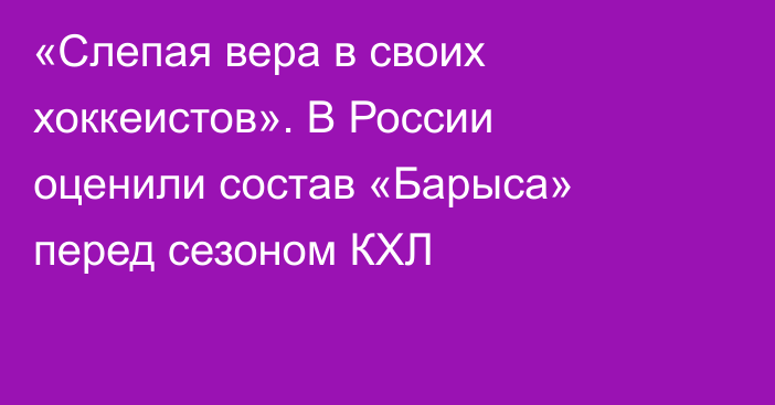 «Слепая вера в своих хоккеистов». В России оценили состав «Барыса» перед сезоном КХЛ