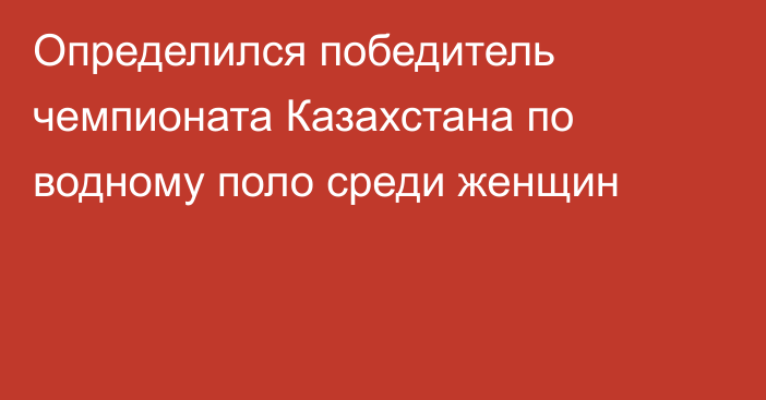 Определился победитель чемпионата Казахстана по водному поло среди женщин