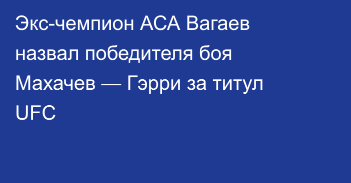 Экс-чемпион АСА Вагаев назвал победителя боя Махачев — Гэрри за титул UFC