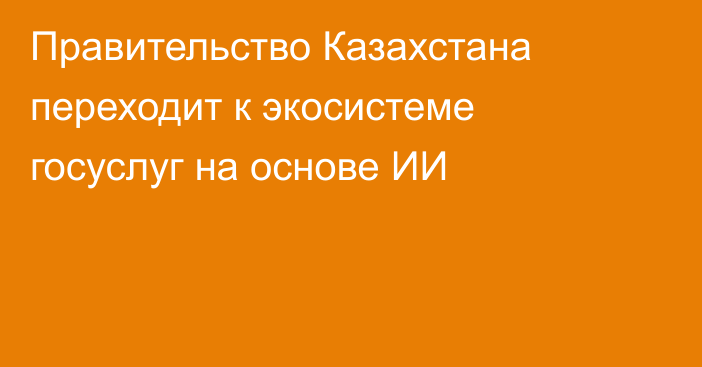Правительство Казахстана переходит к экосистеме госуслуг на основе ИИ