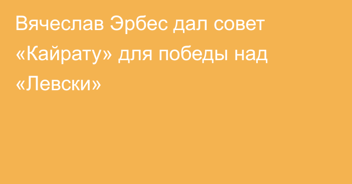 Вячеслав Эрбес дал совет «Кайрату» для победы над «Левски»