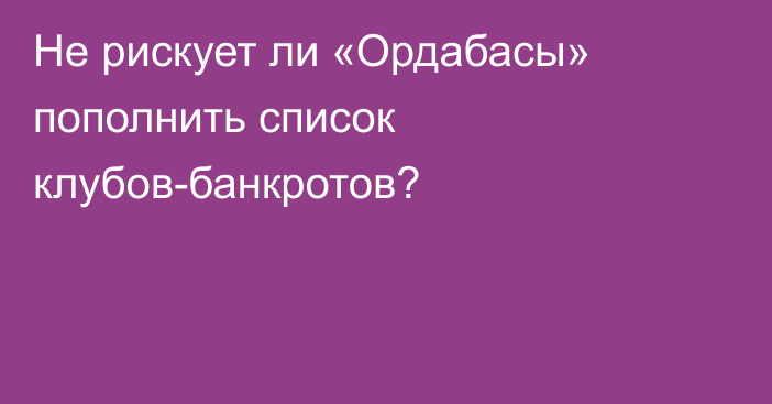 Не рискует ли «Ордабасы» пополнить список клубов-банкротов?